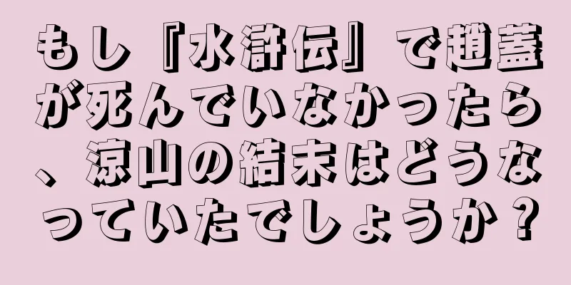 もし『水滸伝』で趙蓋が死んでいなかったら、涼山の結末はどうなっていたでしょうか？