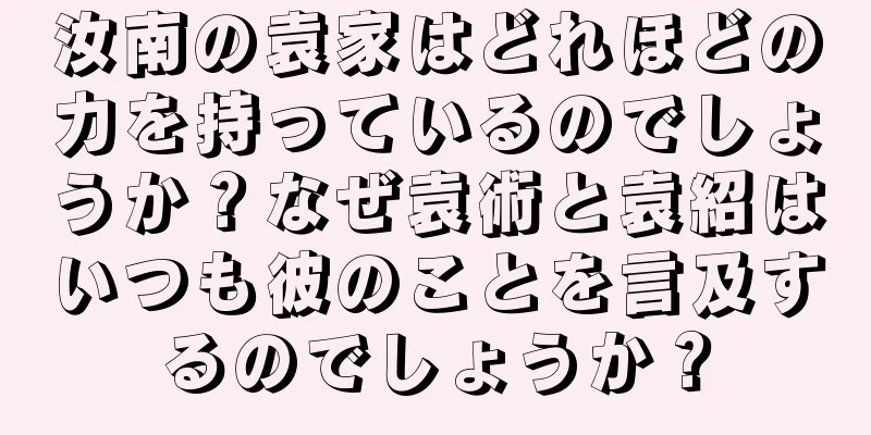汝南の袁家はどれほどの力を持っているのでしょうか？なぜ袁術と袁紹はいつも彼のことを言及するのでしょうか？