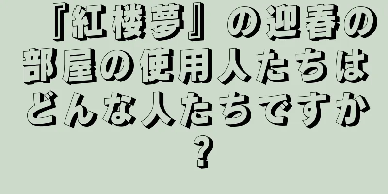 『紅楼夢』の迎春の部屋の使用人たちはどんな人たちですか？