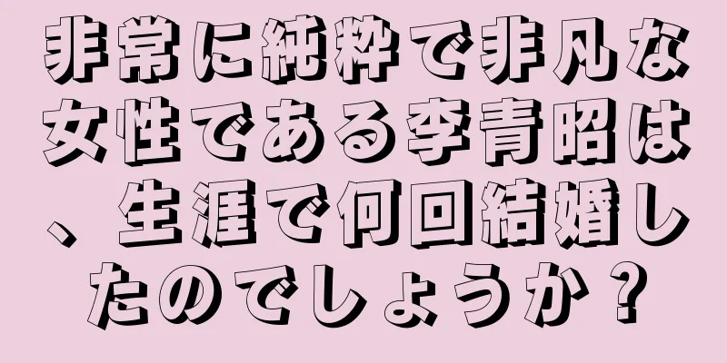 非常に純粋で非凡な女性である李青昭は、生涯で何回結婚したのでしょうか？