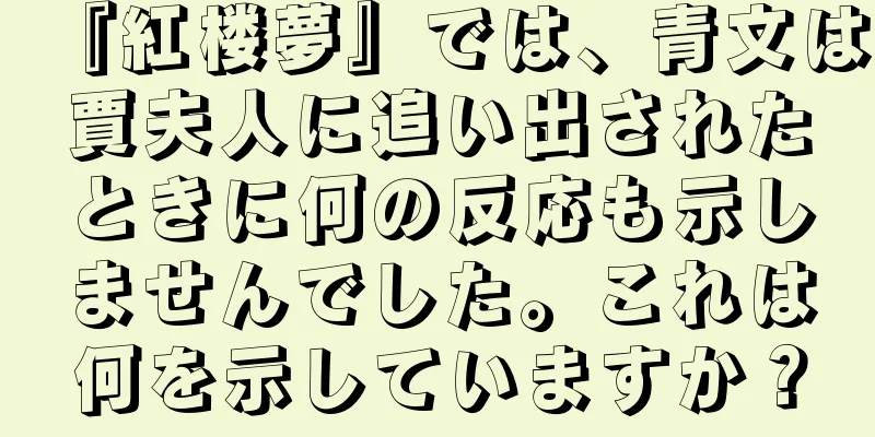 『紅楼夢』では、青文は賈夫人に追い出されたときに何の反応も示しませんでした。これは何を示していますか？