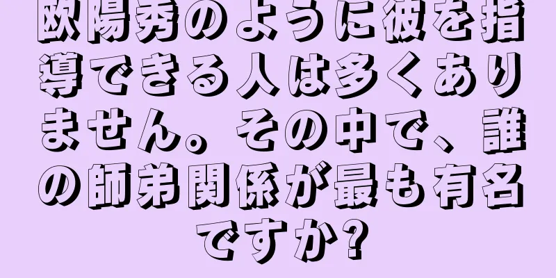 欧陽秀のように彼を指導できる人は多くありません。その中で、誰の師弟関係が最も有名ですか?