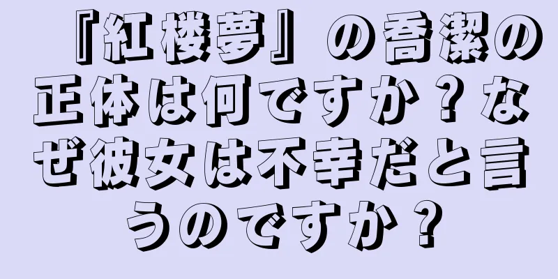 『紅楼夢』の喬潔の正体は何ですか？なぜ彼女は不幸だと言うのですか？