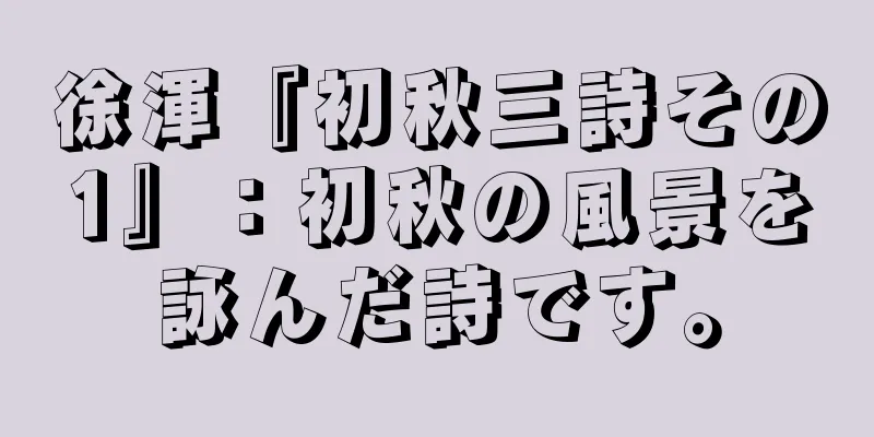 徐渾『初秋三詩その1』：初秋の風景を詠んだ詩です。