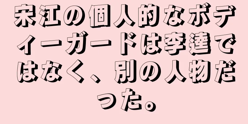 宋江の個人的なボディーガードは李逵ではなく、別の人物だった。