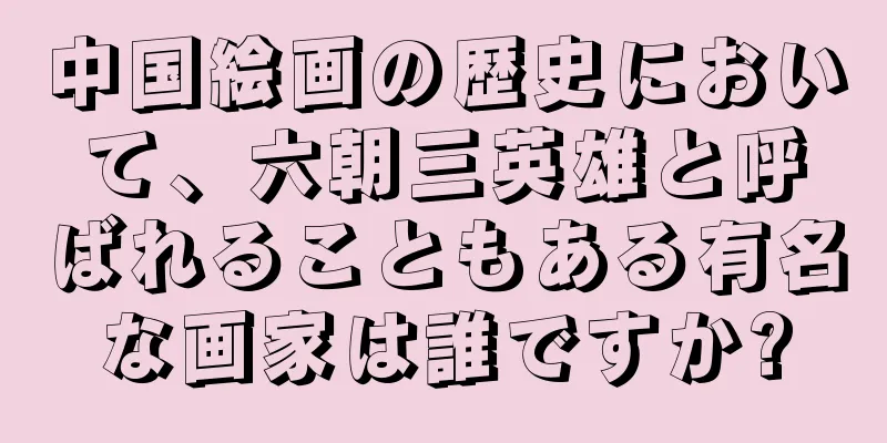 中国絵画の歴史において、六朝三英雄と呼ばれることもある有名な画家は誰ですか?