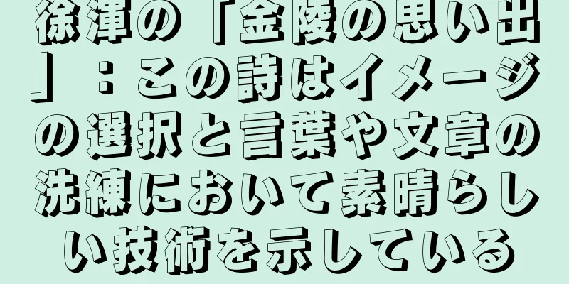 徐渾の「金陵の思い出」：この詩はイメージの選択と言葉や文章の洗練において素晴らしい技術を示している