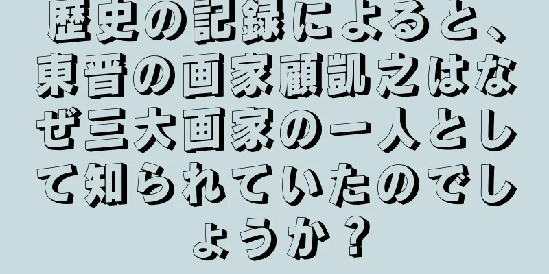 歴史の記録によると、東晋の画家顧凱之はなぜ三大画家の一人として知られていたのでしょうか？
