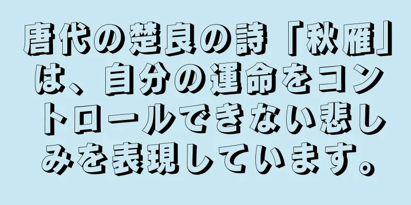 唐代の楚良の詩「秋雁」は、自分の運命をコントロールできない悲しみを表現しています。