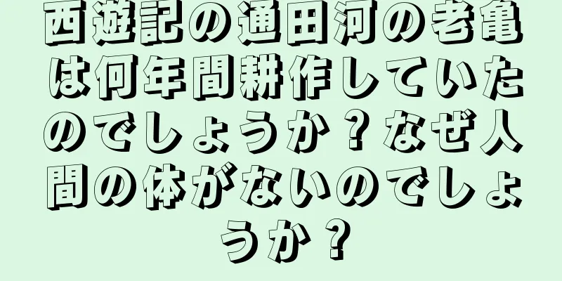 西遊記の通田河の老亀は何年間耕作していたのでしょうか？なぜ人間の体がないのでしょうか？