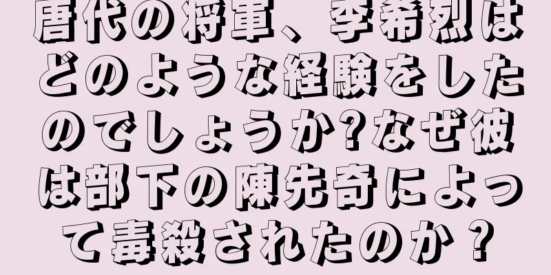 唐代の将軍、李希烈はどのような経験をしたのでしょうか?なぜ彼は部下の陳先奇によって毒殺されたのか？