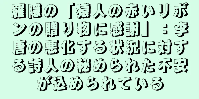 羅隠の「猿人の赤いリボンの贈り物に感謝」：李唐の悪化する状況に対する詩人の秘められた不安が込められている