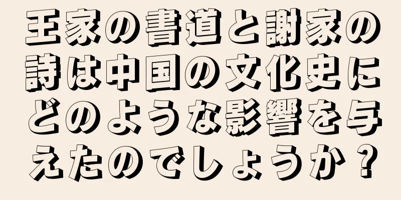 王家の書道と謝家の詩は中国の文化史にどのような影響を与えたのでしょうか？