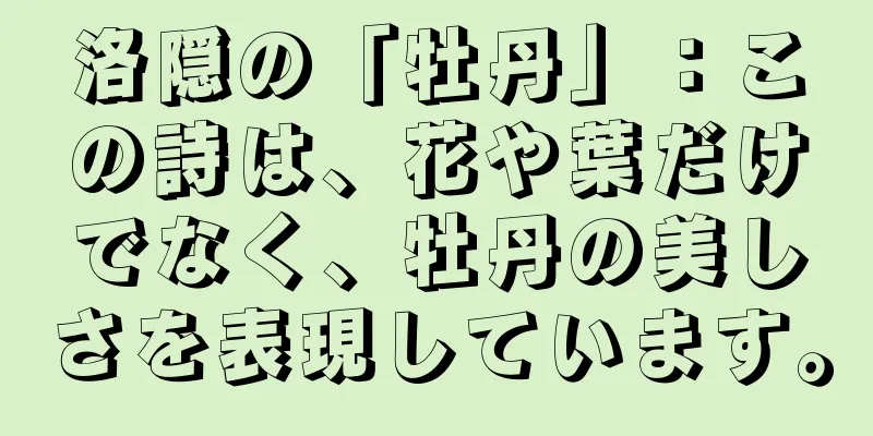 洛隠の「牡丹」：この詩は、花や葉だけでなく、牡丹の美しさを表現しています。