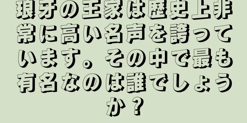 琅牙の王家は歴史上非常に高い名声を誇っています。その中で最も有名なのは誰でしょうか？