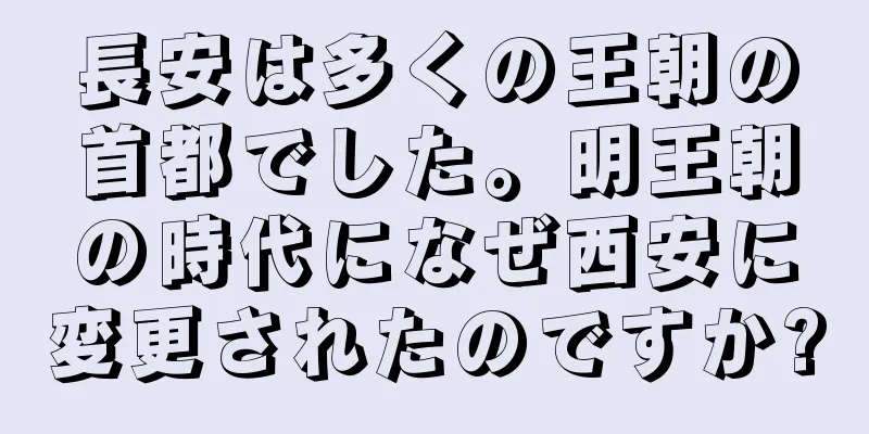 長安は多くの王朝の首都でした。明王朝の時代になぜ西安に変更されたのですか?