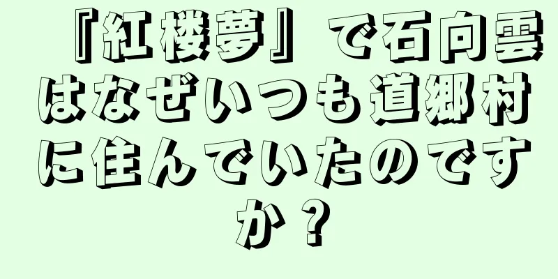 『紅楼夢』で石向雲はなぜいつも道郷村に住んでいたのですか？