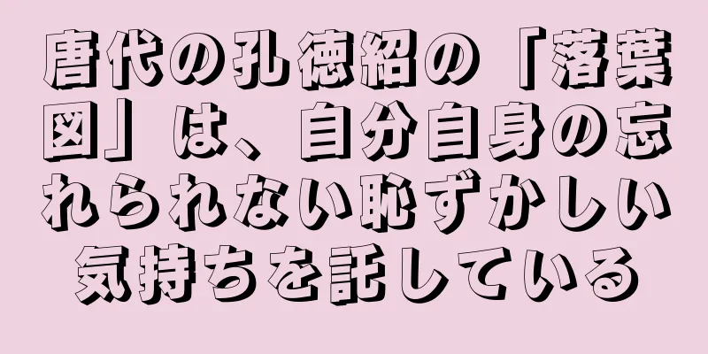 唐代の孔徳紹の「落葉図」は、自分自身の忘れられない恥ずかしい気持ちを託している