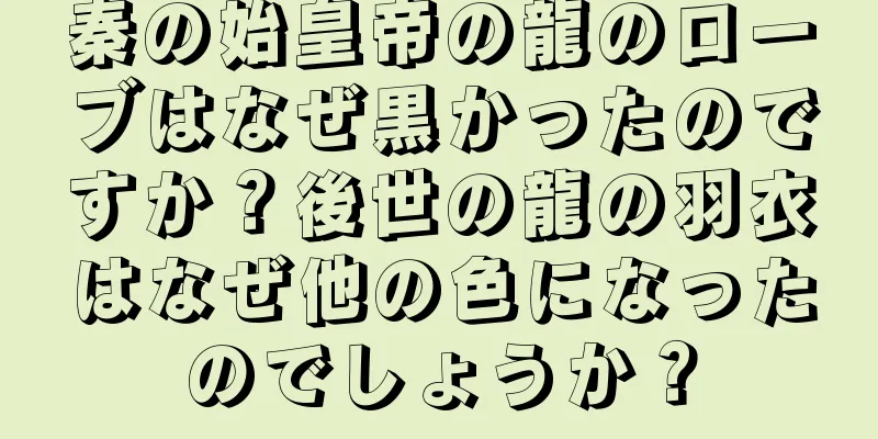 秦の始皇帝の龍のローブはなぜ黒かったのですか？後世の龍の羽衣はなぜ他の色になったのでしょうか？