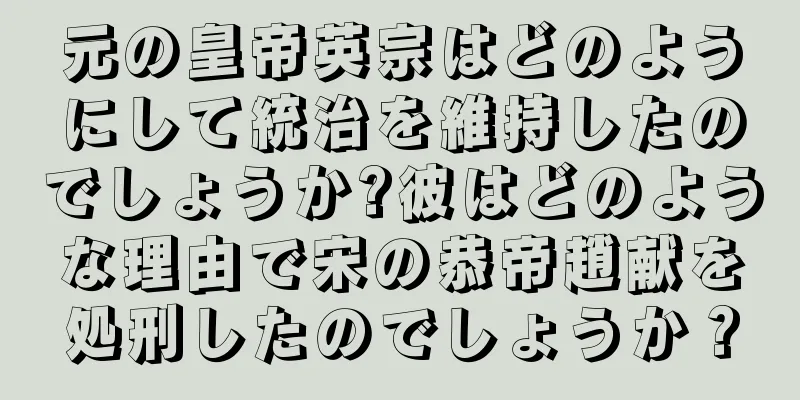 元の皇帝英宗はどのようにして統治を維持したのでしょうか?彼はどのような理由で宋の恭帝趙献を処刑したのでしょうか？