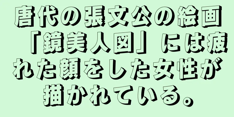 唐代の張文公の絵画「鏡美人図」には疲れた顔をした女性が描かれている。