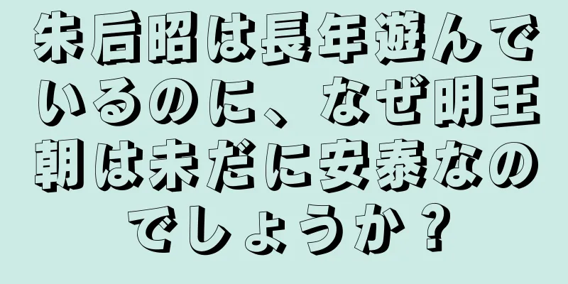 朱后昭は長年遊んでいるのに、なぜ明王朝は未だに安泰なのでしょうか？