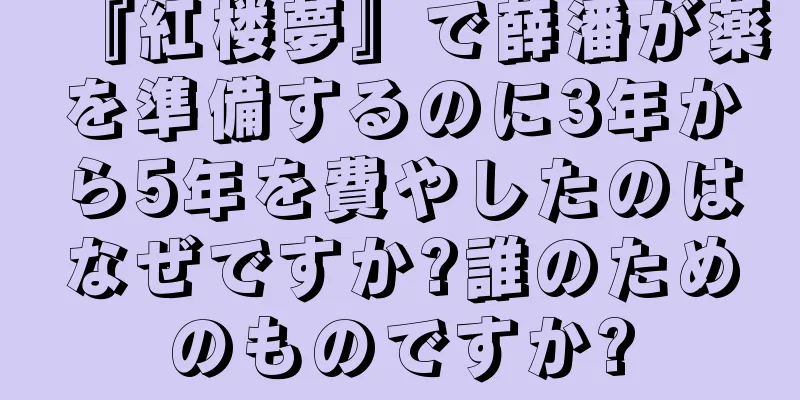 『紅楼夢』で薛潘が薬を準備するのに3年から5年を費やしたのはなぜですか?誰のためのものですか?