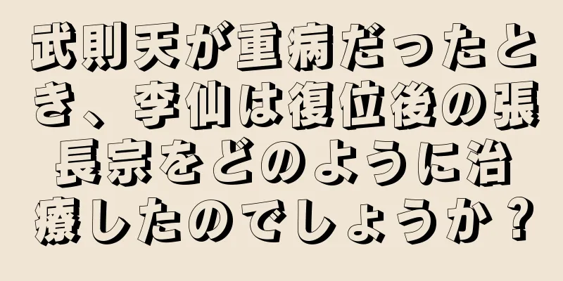 武則天が重病だったとき、李仙は復位後の張長宗をどのように治療したのでしょうか？