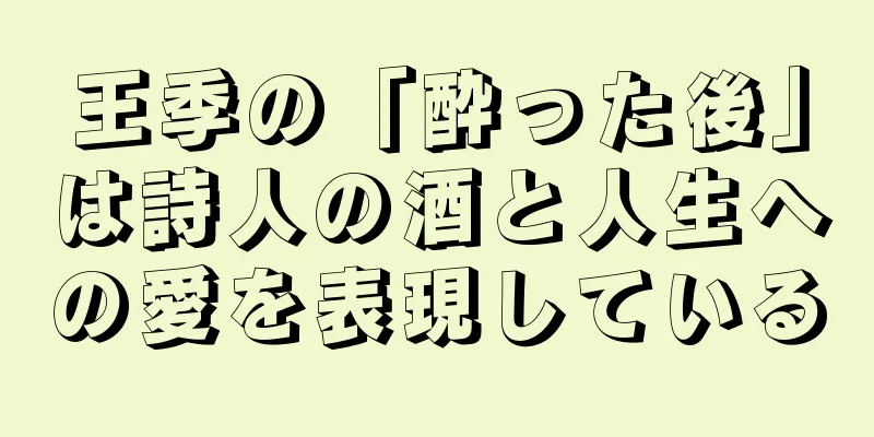 王季の「酔った後」は詩人の酒と人生への愛を表現している