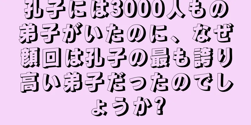 孔子には3000人もの弟子がいたのに、なぜ顔回は孔子の最も誇り高い弟子だったのでしょうか?