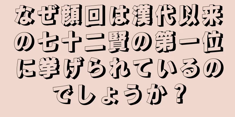 なぜ顔回は漢代以来の七十二賢の第一位に挙げられているのでしょうか？