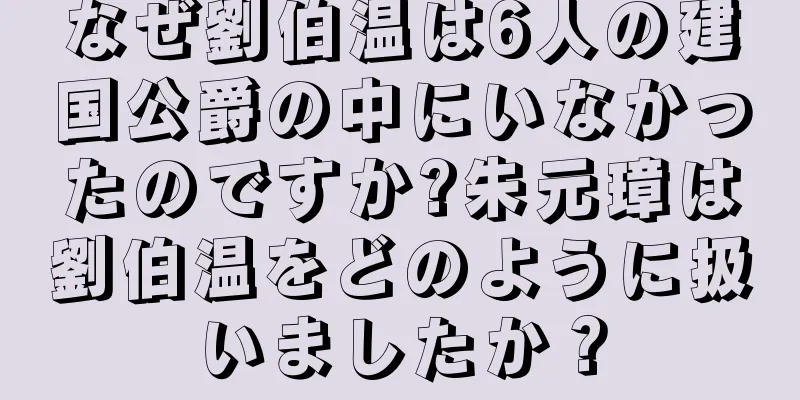 なぜ劉伯温は6人の建国公爵の中にいなかったのですか?朱元璋は劉伯温をどのように扱いましたか？