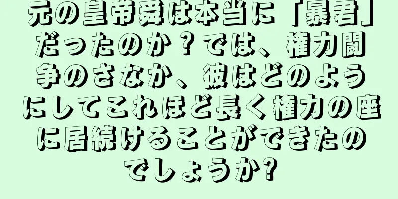 元の皇帝舜は本当に「暴君」だったのか？では、権力闘争のさなか、彼はどのようにしてこれほど長く権力の座に居続けることができたのでしょうか?