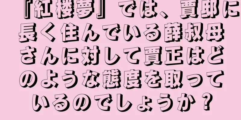 『紅楼夢』では、賈邸に長く住んでいる薛叔母さんに対して賈正はどのような態度を取っているのでしょうか？