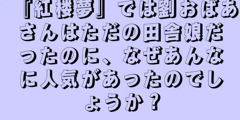 『紅楼夢』では劉おばあさんはただの田舎娘だったのに、なぜあんなに人気があったのでしょうか？