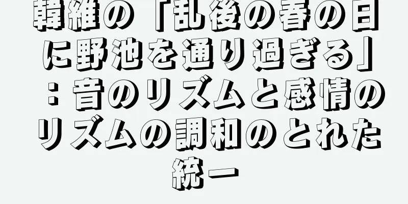 韓維の「乱後の春の日に野池を通り過ぎる」：音のリズムと感情のリズムの調和のとれた統一
