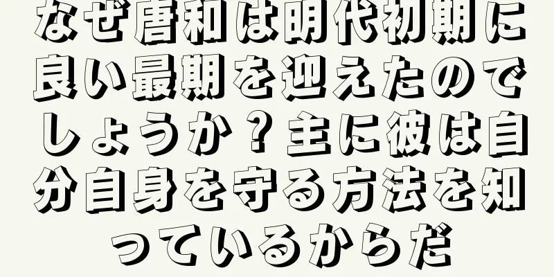 なぜ唐和は明代初期に良い最期を迎えたのでしょうか？主に彼は自分自身を守る方法を知っているからだ