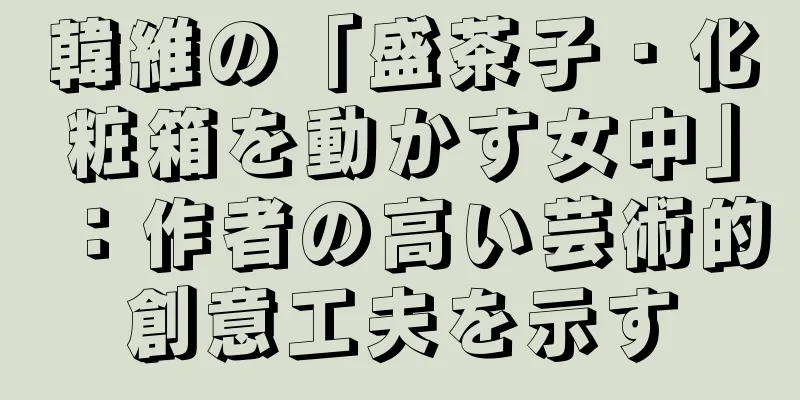 韓維の「盛茶子・化粧箱を動かす女中」：作者の高い芸術的創意工夫を示す