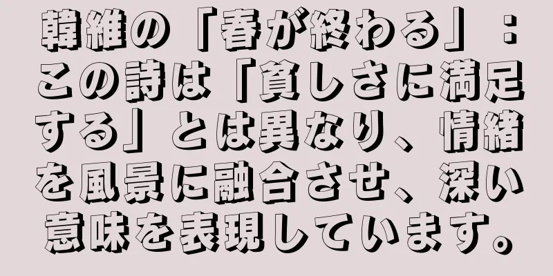 韓維の「春が終わる」：この詩は「貧しさに満足する」とは異なり、情緒を風景に融合させ、深い意味を表現しています。