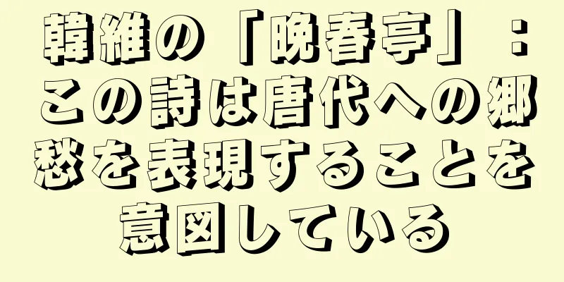 韓維の「晩春亭」：この詩は唐代への郷愁を表現することを意図している
