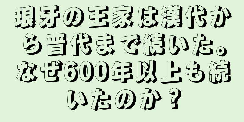 琅牙の王家は漢代から晋代まで続いた。なぜ600年以上も続いたのか？