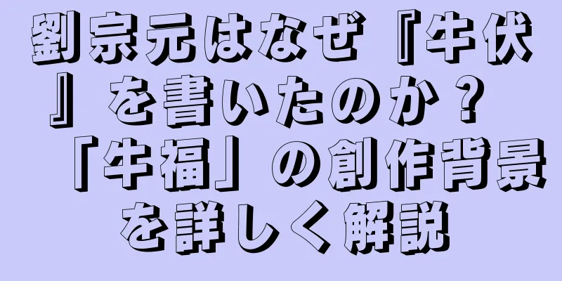 劉宗元はなぜ『牛伏』を書いたのか？ 「牛福」の創作背景を詳しく解説
