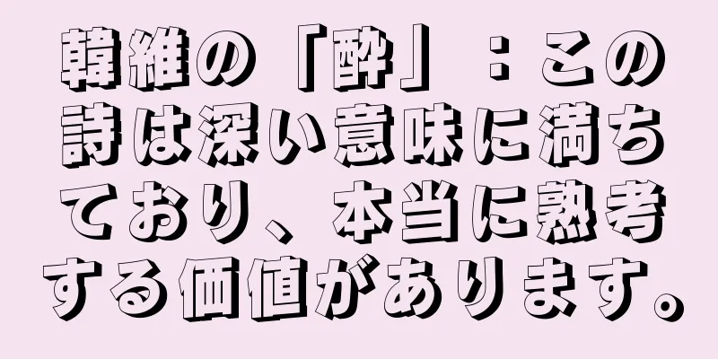 韓維の「酔」：この詩は深い意味に満ちており、本当に熟考する価値があります。