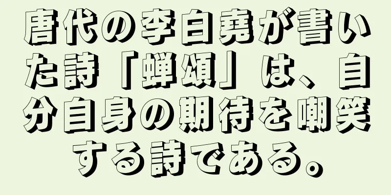 唐代の李白堯が書いた詩「蝉頌」は、自分自身の期待を嘲笑する詩である。