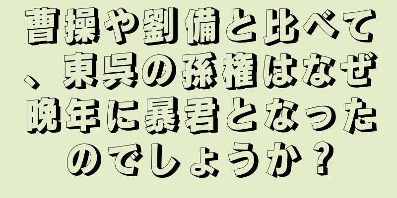曹操や劉備と比べて、東呉の孫権はなぜ晩年に暴君となったのでしょうか？
