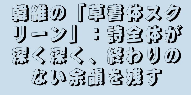 韓維の「草書体スクリーン」：詩全体が深く深く、終わりのない余韻を残す