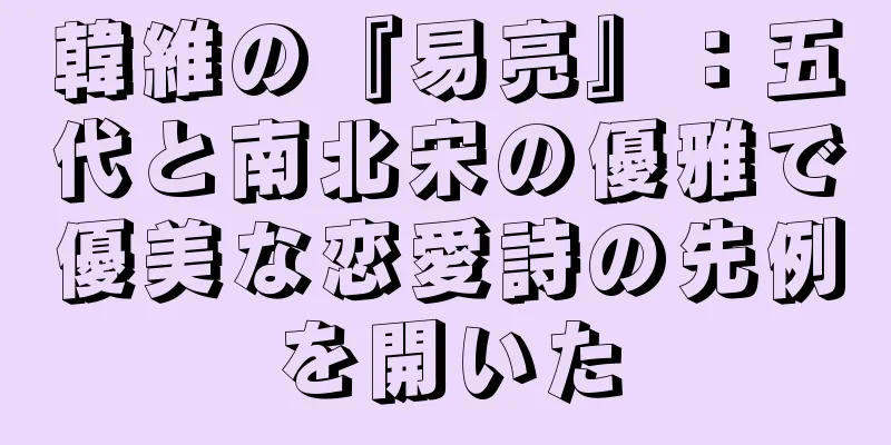 韓維の『易亮』：五代と南北宋の優雅で優美な恋愛詩の先例を開いた