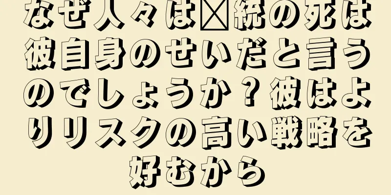 なぜ人々は龐統の死は彼自身のせいだと言うのでしょうか？彼はよりリスクの高い戦略を好むから