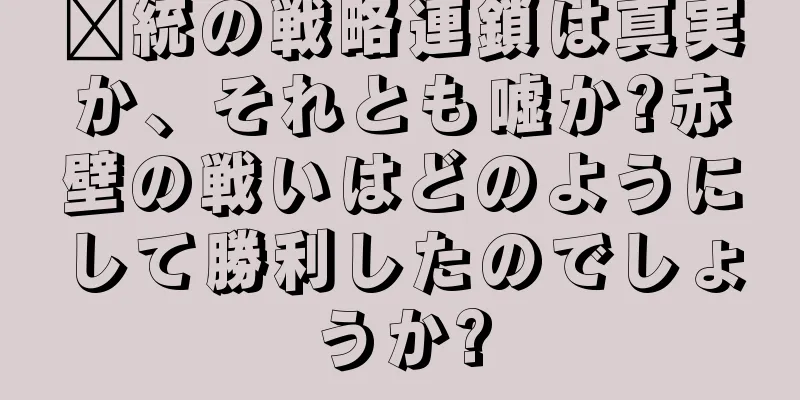 龐統の戦略連鎖は真実か、それとも嘘か?赤壁の戦いはどのようにして勝利したのでしょうか?
