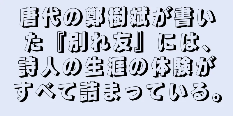 唐代の鄭樹斌が書いた『別れ友』には、詩人の生涯の体験がすべて詰まっている。